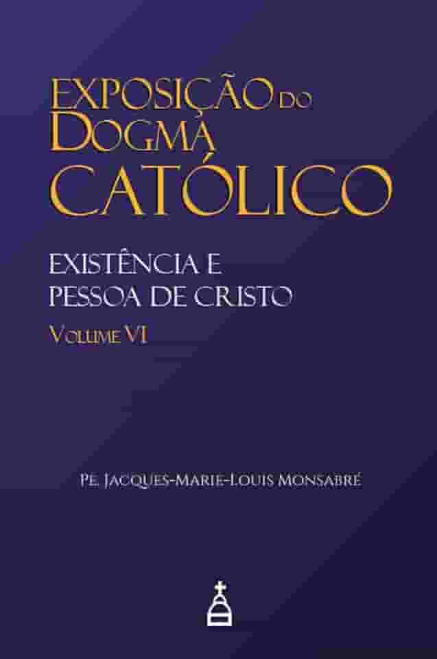 Exposição do Dogma Católico: Volume 6 - Existência e Pessoa de Cristo