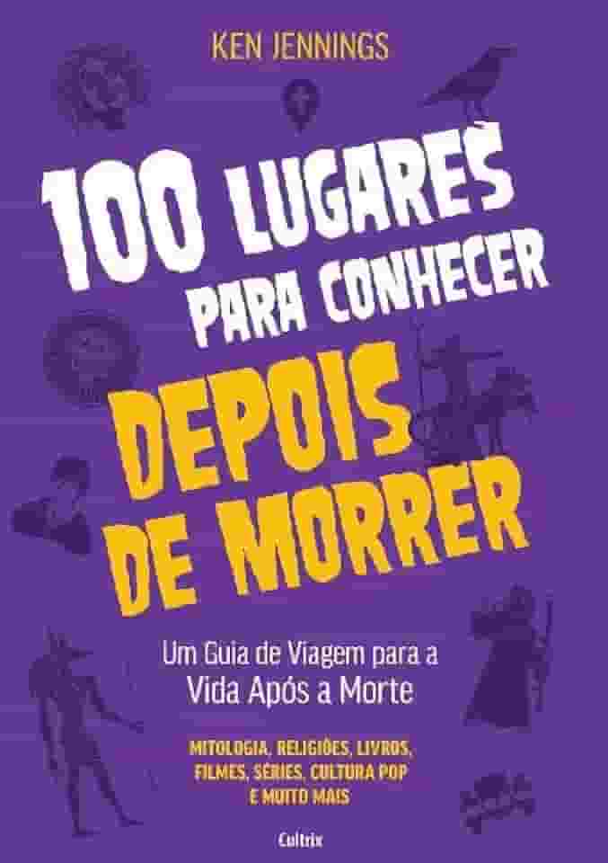 100 Lugares Para Conhecer Depois de Morrer: Um Guia de Viagem Para a Vida Após a Morte