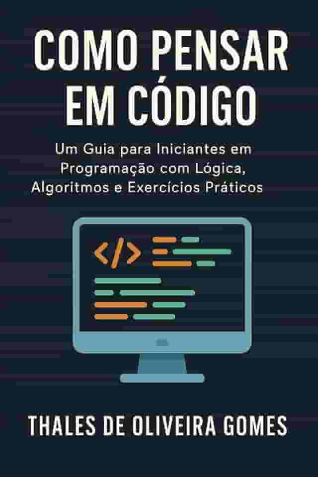 Como Pensar em Código: Um Guia para Iniciantes em Programação com Lógica, Algoritmos e Exercícios Práticos (Portuguese Edition)
