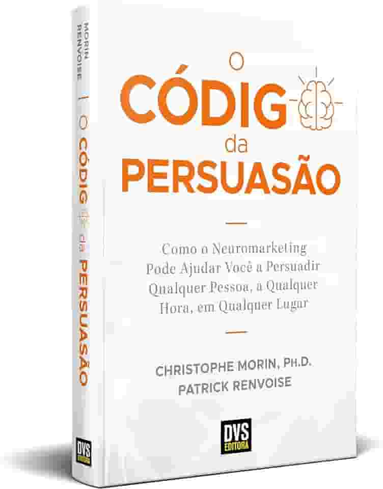 O Código da Persuasão: Como o Neuromarketing pode ajudar você a persuadir qualquer pessoa, a qualquer hora, em qualquer lugar