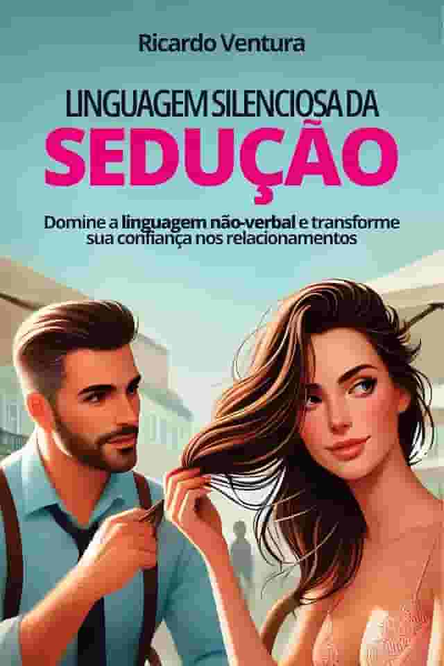 Linguagem Silenciosa da Sedução: Domine a linguagem não-verbal e transforme sua confiança nos relacionamentos