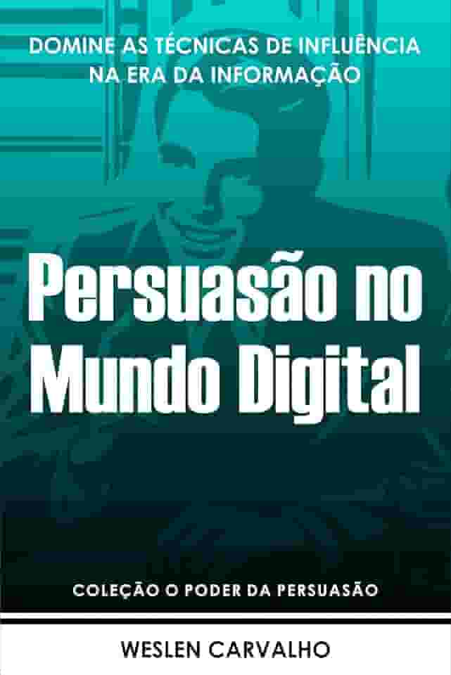 Persuasão no Mundo Digital: Domine as Técnicas de Influência na Era da Informação (Coleção o Poder da Persuasão Livro 6)