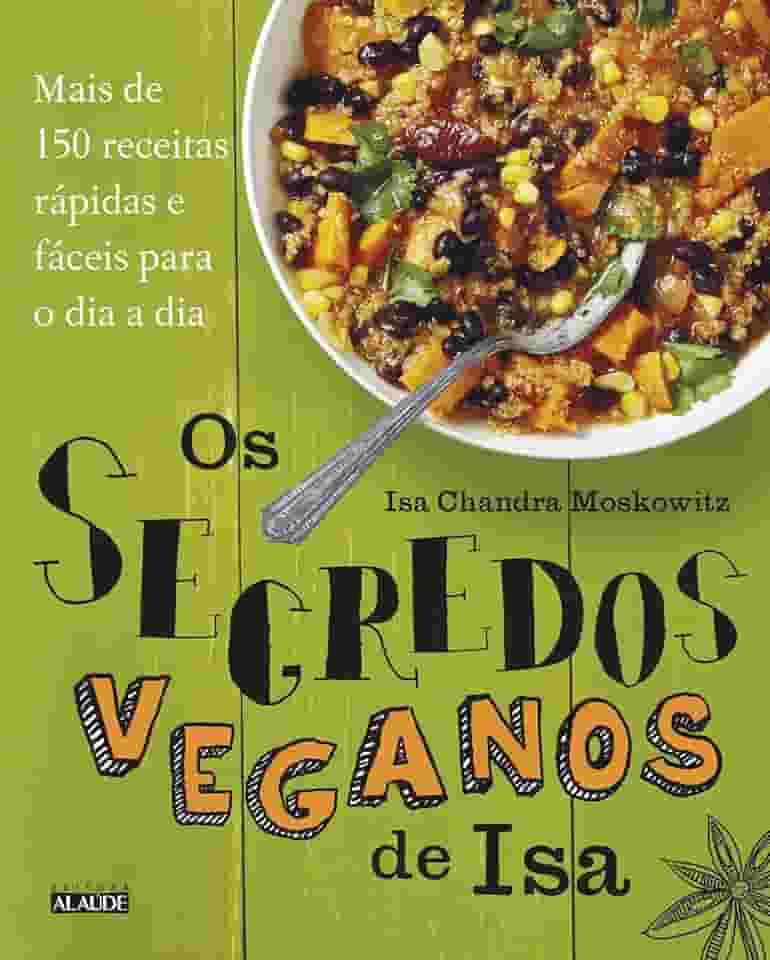 Os Segredos Veganos de isa: Mais de 150 Receitas Práticas e Fáceis Para o dia a dia