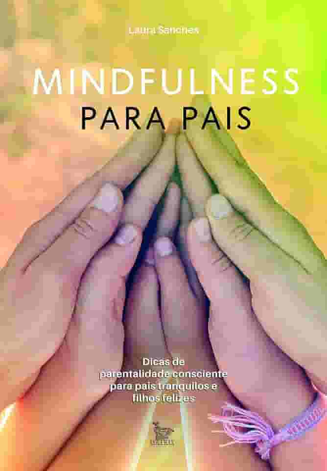 Mindfulness para pais: Dicas de parentalidade consciente para pais tranquilos e filhos felizes