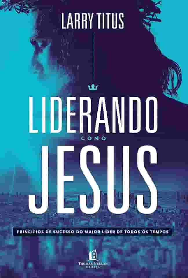 Liderando como Jesus: Princípios de sucesso do maior líder de todos os tempos