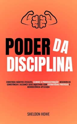 Poder da Disciplina: Construa Hábitos Eficazes, Elimine A Procrastinação, Desenvolva Constância E Alcance Seus Objetivos Com Estratégias Práticas E Neurociência Aplicada