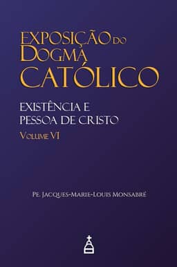 Exposição do Dogma Católico: Volume 6 - Existência e Pessoa de Cristo