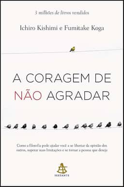 A coragem de não agradar: Como a filosofia pode ajudar você a se libertar da opinião dos outros, superar suas limitações e se tornar a pessoa que deseja