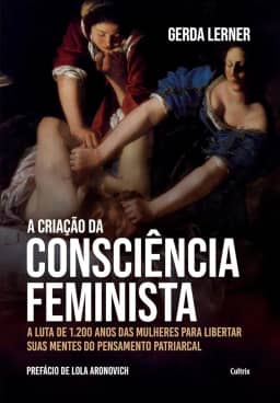 A Criação da Consciência Feminista: a Luta de 1.200 Anos das Mulheres Para Libertar Suas Mentes do Pensamento Patriarcal