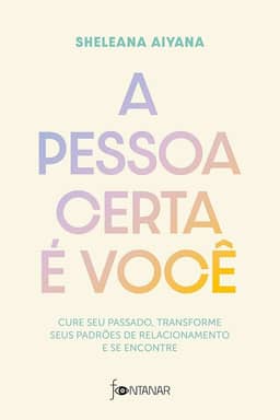 A pessoa certa é você: Cure seu passado, transforme seus padrões de relacionamento e se encontre