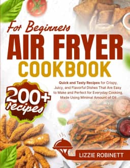 Air Fryer Cookbook for Beginners: 200+ Quick and Tasty Recipes for Crispy, Juicy, and Flavorful Dishes That Are Easy to Make and Perfect for Everyday Cooking, Made Using Minimal Amount of Oil