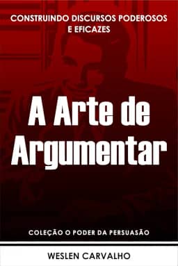 A Arte de Argumentar: Construindo Discursos Poderosos e Eficazes (Coleção o Poder da Persuasão Livro 4)