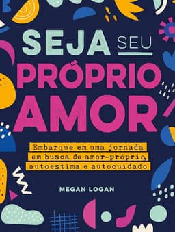 Seja seu próprio amor: Embarque em uma jornada em busca de amor-próprio, autoestima e autocuidado