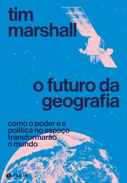 O futuro da geografia: Como o poder e a política no espaço transformarão o mundo