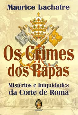 Os Crimes dos Papas: Mistérios e Iniquidades da Corte de Roma