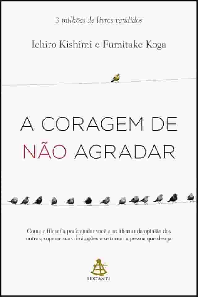 A coragem de não agradar: Como a filosofia pode ajudar você a se libertar da opinião dos outros, superar suas limitações e se tornar a pessoa que deseja