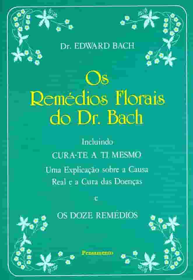 Os Remédios Florais do dr. Bach: Incluindo Cura-te a ti Mesmo - Uma Explicação Sobre a Causa Real e a Cura das Doenças e os Doze Remédios