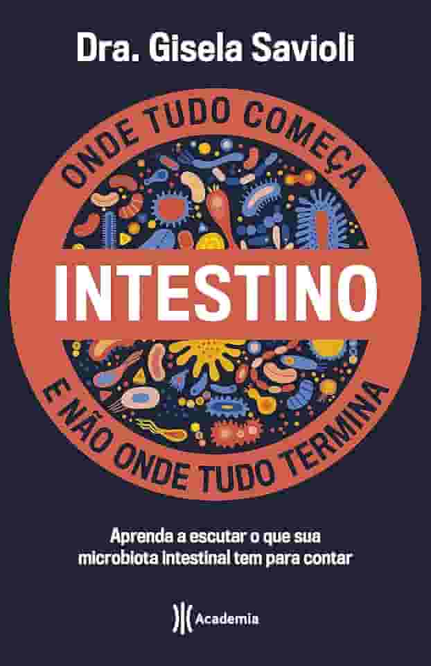 Intestino - Onde tudo começa e não onde tudo termina: Tudo o que você precisa saber sobre a saúde da microbiota intestinal para ter uma vida saudável e mais feliz