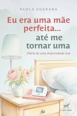 Eu era uma mãe perfeita... até me tornar uma: diário de uma maternidade real